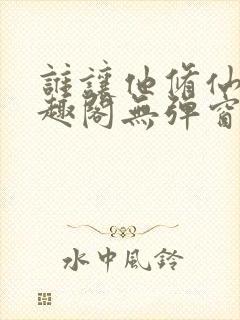 谁让他修仙的笔趣阁无弹窗