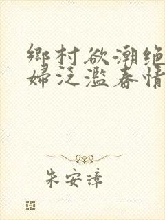 乡村欲潮绝色村妇泛滥春情
