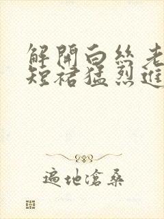 解开白丝老师的短裙猛烈进入