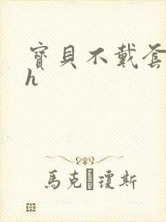 宝贝不戴套套了h