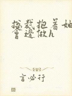 总裁抱着她边开会边做h
