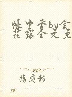 帐中香by金银花露全文免费阅读无弹窗大结局