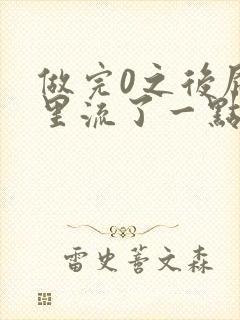 做完0之后屁股里流了一点血