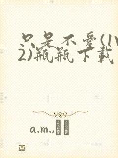 只是不爱(1V2)瓶瓶下载封面