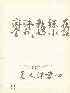 游泳教练在水里含我奶小说