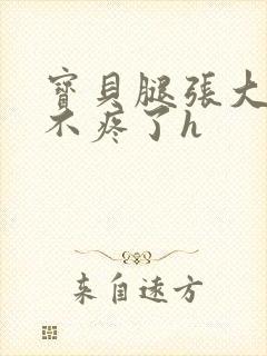 宝贝腿张大点就不疼了h