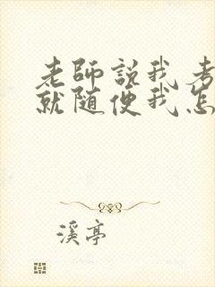 老师说我考好了就随便我怎样