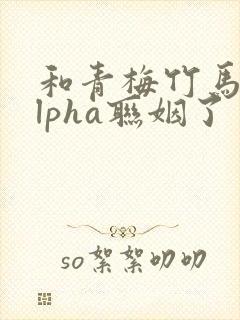 和青梅竹马的alpha联姻了 笔趣阁封面