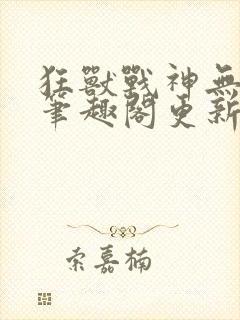 狂兽战神无弹窗笔趣阁更新