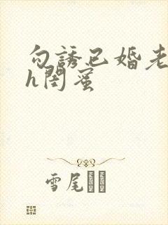 勾诱已婚老男人h闺蜜