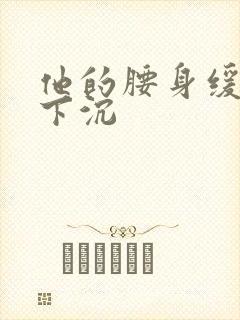 他的腰身缓慢的下沉