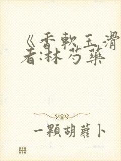 《香软玉滑》作者:林芍药