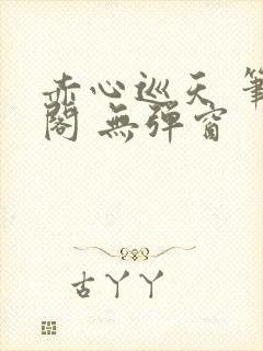 赤心巡天 笔趣阁 无弹窗
