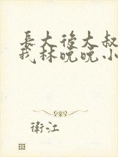 长大后大叔狂宠我林晚晚小说