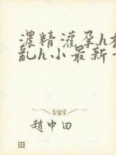 浓精灌孕h校园乱h小最新章节