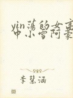 yin荡的女高中小雪阿豪