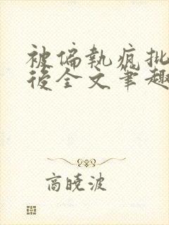 被偏执疯批囚禁后全文笔趣阁