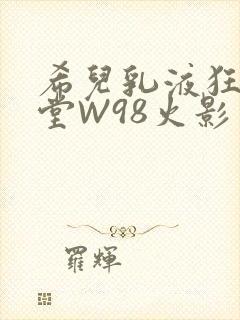 希儿乳液狂飙天堂W98火影