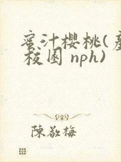 蜜汁樱桃(产乳 校园 nph)