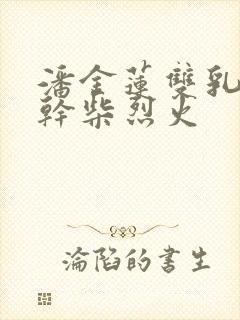 潘金莲双乳晃动干柴烈火