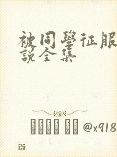 被同学征服的小说全集