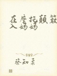 在摩托颠簸中进入妈妈