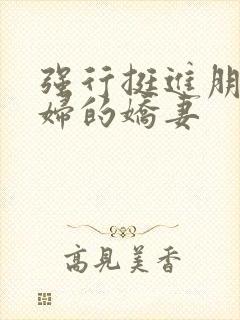 强行挺进朋友孕妇的娇妻