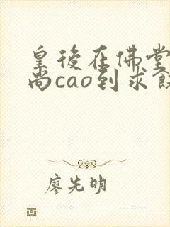 皇后在佛堂被和尚cao到求饶