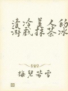 清冷美人的神奇游戏抹茶冰沙1