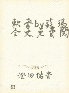 软香by苏玛丽全文免费阅读笔趣
