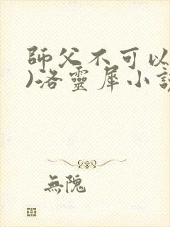 师父不可以(限)洛灵犀小说笔趣阁