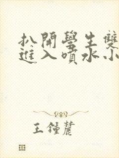 扒开学生双腿猛进入喷水小说