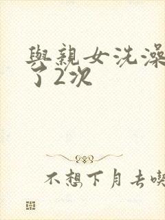 与亲女洗澡时伦了2次