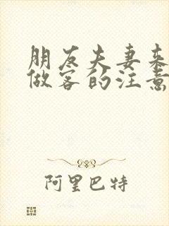 朋友夫妻来我家做客的注意事项