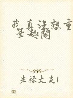 我真没想重生啊 笔趣阁