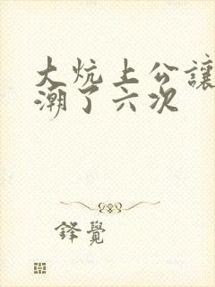 大炕上公让我高潮了六次