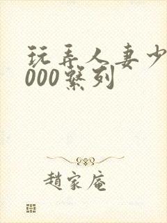 玩弄人妻少妇1000系列