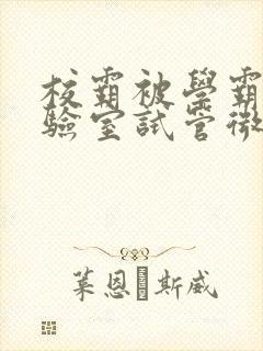 校霸被学霸压实验室试管微博