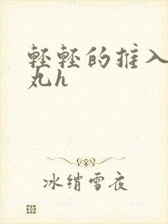 轻轻的推入合欢丸h