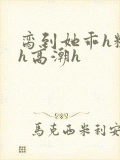 脔到她乖h粗话h高潮h