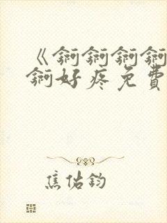 《锕锕锕锕锕锕锕好疼免费视频》