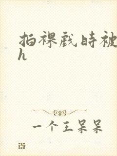 拍裸戏时被c了h