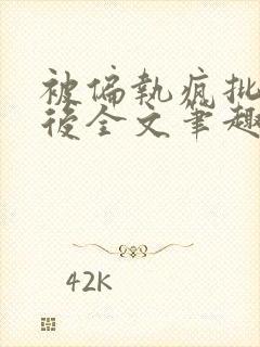 被偏执疯批囚禁后全文笔趣阁