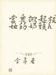 当众掀起校服揉她的奶头h