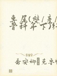专属(双/产/骨科年下)纤仟