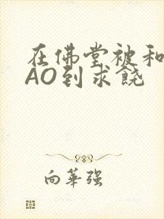 在佛堂被和尚CAO到求饶