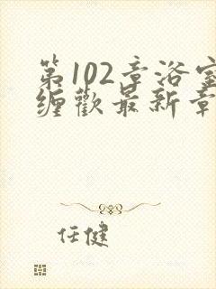 第102章浴室缠欢最新章节更新时间
