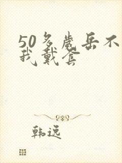 50多岁岳不让我戴套