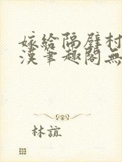 嫁给隔壁村的糙汉笔趣阁无弹窗