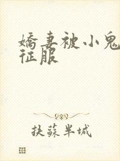 娇妻被小鬼巨茎征服